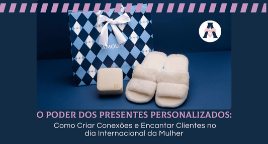 O Poder dos Presentes Personalizados: Como Criar Conexões e Encantar Clientes no dia Internacional da Mulher